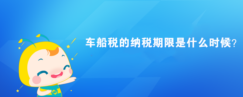 车船税的纳税期限是什么时候？