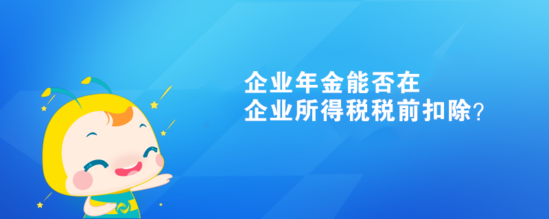 企业年金能否在企业所得税税前扣除？