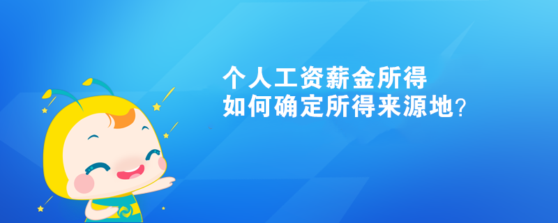 个人工资薪金所得如何确定所得来源地？