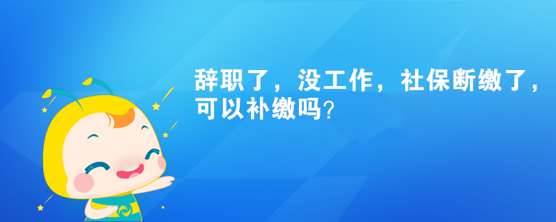 辞职了，没工作，社保断缴了，可以补缴吗？