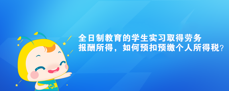 全日制教育的学生实习取得劳务报酬所得，如何预扣预缴个人所得税？