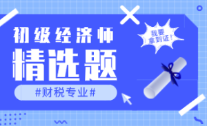 2023年初级经济师《财政税收》练习题精选（四十六）