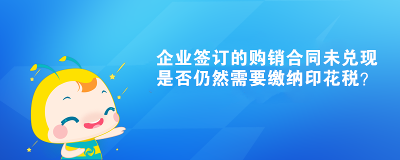 企业签订的购销合同未兑现是否仍然需要缴纳印花税？