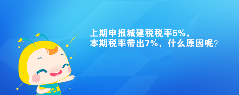 上期申报城建税税率5%，本期税率带出7%，什么原因呢？