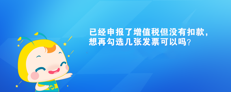 已经申报了增值税但没有扣款，想再勾选几张发票可以吗？