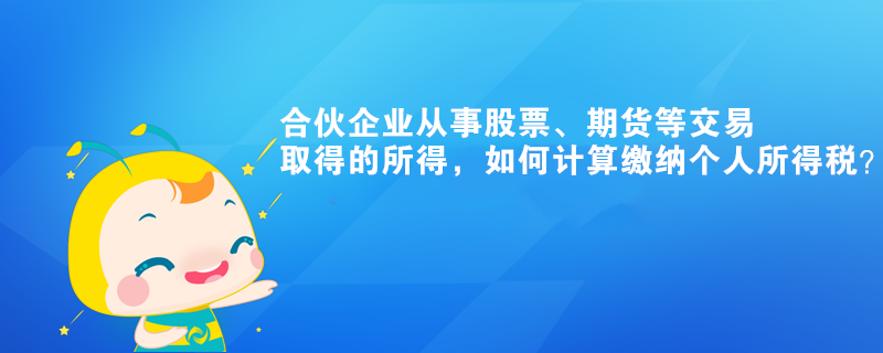 合伙企业从事股票、期货等交易取得的所得，如何计算缴纳个人所得税？