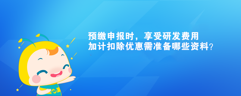 预缴申报时，享受研发费用加计扣除优惠需准备哪些资料？