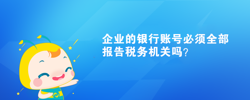 企业的银行账号必须全部报告税务机关吗？