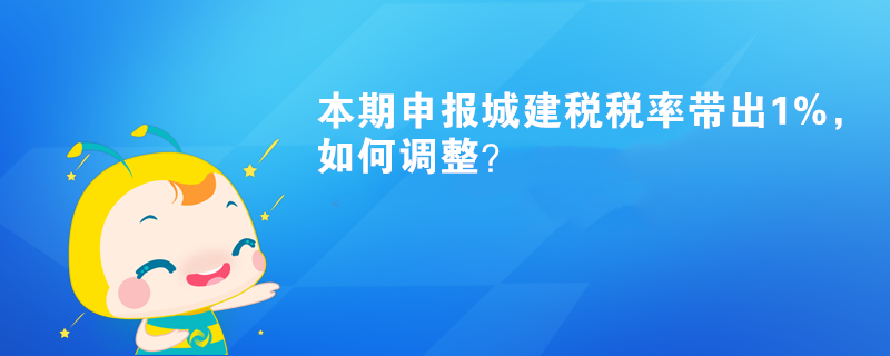 本期申报城建税税率带出1%，如何调整？