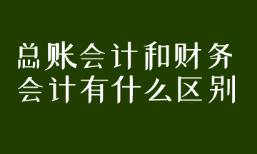 总账会计和财务会计有什么区别？