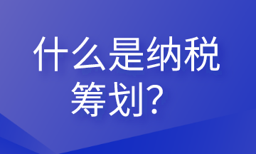 什么是纳税筹划？这些内容会计需要清楚！