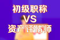 初级会计考试后建议备考资产评估师考试吗？答案是...