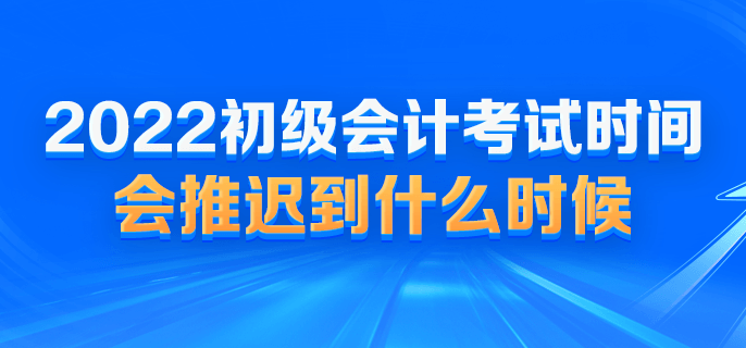 2022初级会计考试时间会推迟到什么时候？