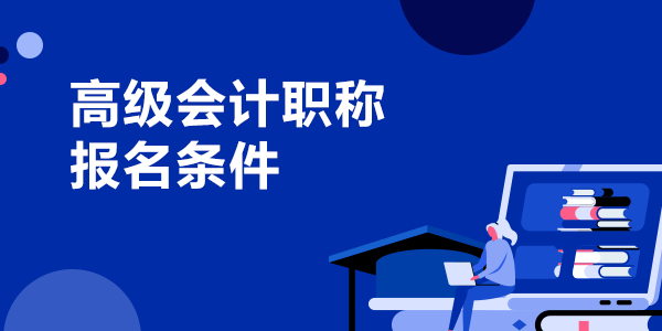 高级会计职称报名条件是什么？