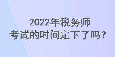 2022年税务师考试的时间定下了吗？