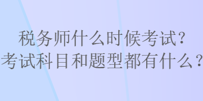 税务师什么时候考试？考试科目和题型都有什么？