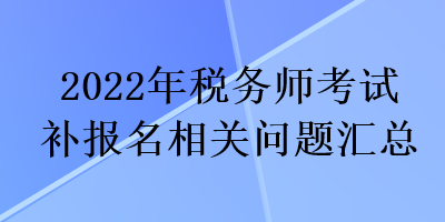 2022年税务师考试补报名相关问题汇总