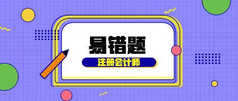 【汇总】2022年注会会计基础阶段易混易错题来啦！