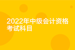 重庆2022年中级会计职称考试科目有哪些？