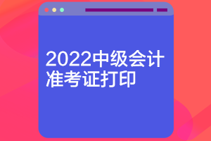 河南2022中级会计打印准考证时间