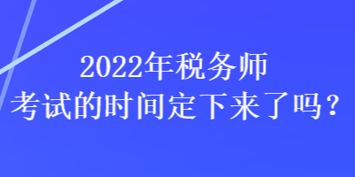2022年税务师考试的时间定下来了吗？