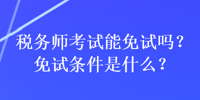 税务师考试能免试吗？免试条件是什么？