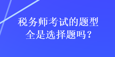 税务师考试的题型全是选择题吗？