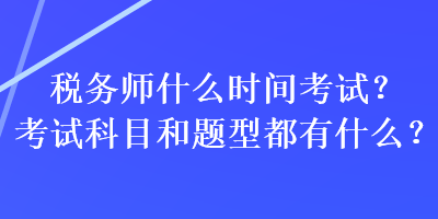 税务师什么时间考试？考试科目和题型都有什么？