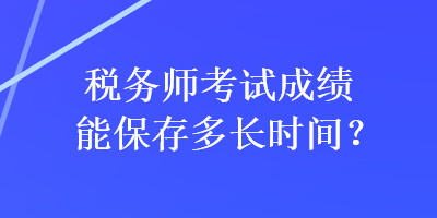 税务师考试成绩能保存多长时间？