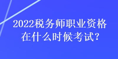 2022税务师职业资格在什么时候考试？