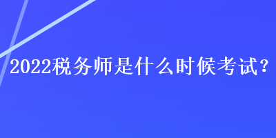 2022税务师是什么时候考试？