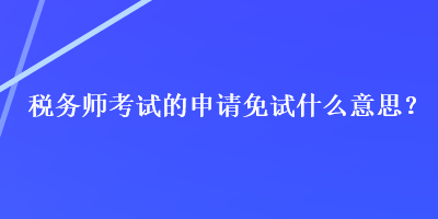 税务师考试的申请免试什么意思？