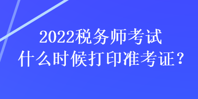 2022税务师考试什么时候打印准考证？