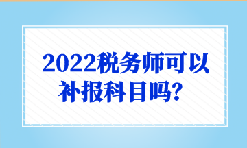 2022税务师可以 补报科目吗？