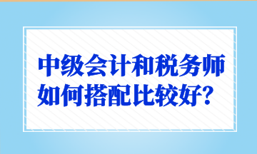 中级会计和税务师如何搭配比较好？