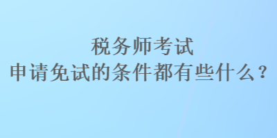 税务师考试申请免试的条件都有些什么？