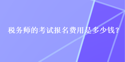 税务师的考试报名费用是多少钱？