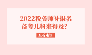 2022税务师补报名 备考几科来得及？