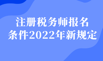 注册税务师报名 条件2022年新规定
