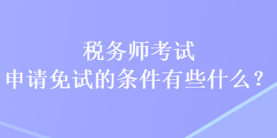 税务师考试申请免试的条件有些什么？