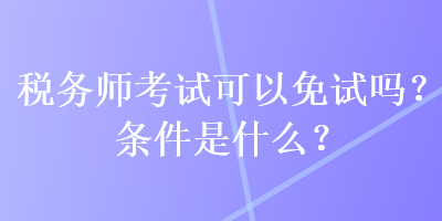 税务师考试可以免试吗？条件是什么？