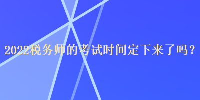 2022税务师的考试时间定下来了吗？