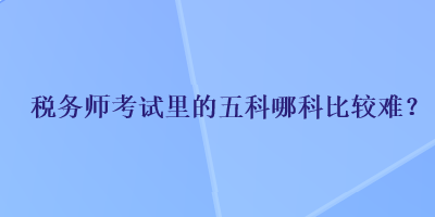 税务师考试里的五科哪科比较难？