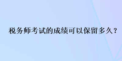 税务师考试的成绩可以保留多久？