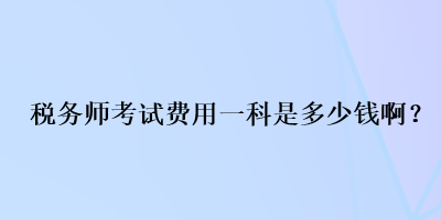 税务师考试费用一科是多少钱啊？