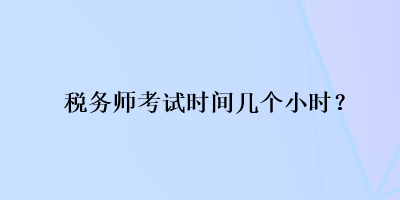 税务师考试时间几个小时？