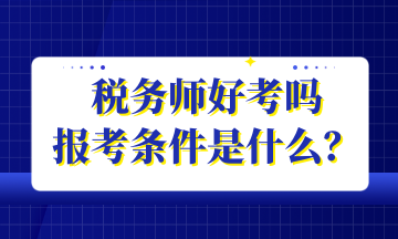 税务师好考吗 报考条件是什么？