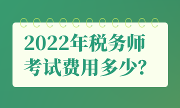 2022年税务师 考试费用多少？