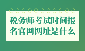 税务师考试时间报名官网网址是什么