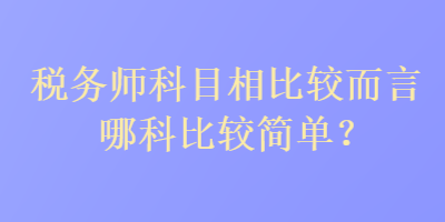 税务师科目相比较而言哪科比较简单？